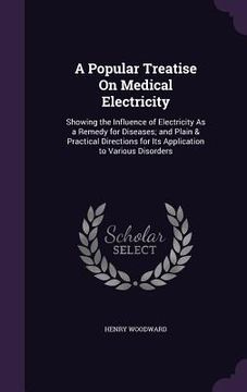 portada A Popular Treatise On Medical Electricity: Showing the Influence of Electricity As a Remedy for Diseases; and Plain & Practical Directions for Its App (en Inglés)