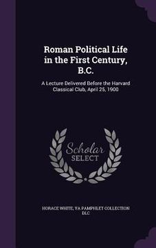 portada Roman Political Life in the First Century, B.C.: A Lecture Delivered Before the Harvard Classical Club, April 25, 1900 (en Inglés)