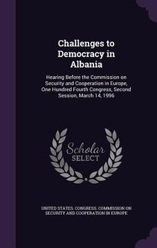 portada Challenges to Democracy in Albania: Hearing Before the Commission on Security and Cooperation in Europe, One Hundred Fourth Congress, Second Session,