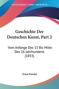 portada Geschichte Der Deutschen Kunst, Part 2: Vom Anfange Des 15 Bis Mitte Des 16 Jahrhunderts (1853) (en Alemán)