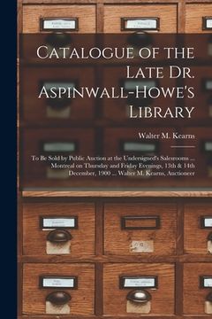 portada Catalogue of the Late Dr. Aspinwall-Howe's Library [microform]: to Be Sold by Public Auction at the Undersigned's Salesrooms ... Montreal on Thursday (en Inglés)