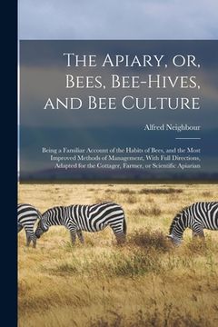 portada The Apiary, or, Bees, Bee-hives, and bee Culture: Being a Familiar Account of the Habits of Bees, and the Most Improved Methods of Management, With Fu (en Inglés)