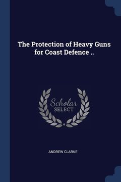 portada The Protection of Heavy Guns for Coast Defence .. (in English)