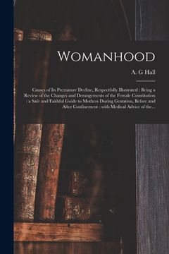 portada Womanhood: Causes of Its Premature Decline, Respectfully Illustrated: Being a Review of the Changes and Derangements of the Femal (en Inglés)