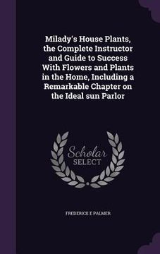 portada Milady's House Plants, the Complete Instructor and Guide to Success With Flowers and Plants in the Home, Including a Remarkable Chapter on the Ideal s