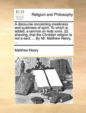 portada a discourse concerning meekness and quietness of spirit. to which is added, a sermon on acts xxviii. 22. shewing, that the christian religion is not (in English)