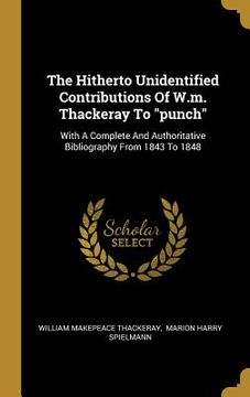 portada The Hitherto Unidentified Contributions Of W.m. Thackeray To "punch": With A Complete And Authoritative Bibliography From 1843 To 1848