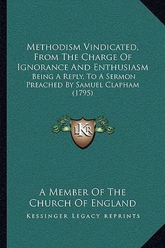 portada methodism vindicated, from the charge of ignorance and enthusiasm: being a reply, to a sermon preached by samuel clapham (1795) (in English)