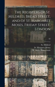 portada The Registers of St. Mildred, Bread Street, and of St. Margaret Moses, Friday Street, London; 42 (en Inglés)