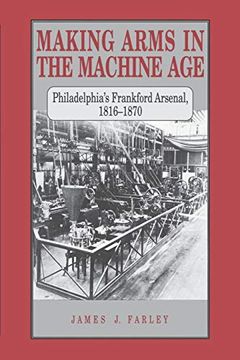 portada Making Arms in the Machine Age: Philadelphia's Frankford Arsenal, 1816-1870 