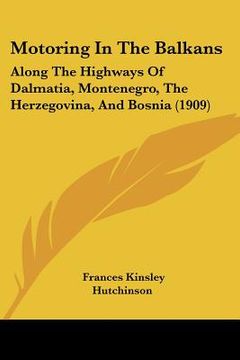 portada motoring in the balkans: along the highways of dalmatia, montenegro, the herzegovina, and bosnia (1909) (en Inglés)