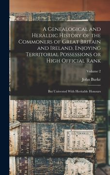 portada A Genealogical and Heraldic History of the Commoners of Great Britain and Ireland, Enjoying Territorial Possessions or High Official Rank; but Univest