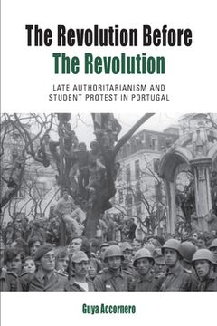 portada The Revolution Before the Revolution: Late Authoritarianism and Student Protest in Portugal (in English)