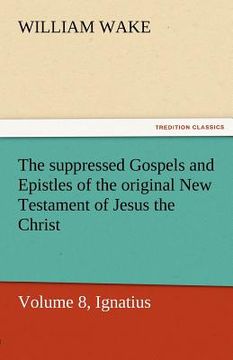 portada the suppressed gospels and epistles of the original new testament of jesus the christ, volume 8, ignatius (en Inglés)