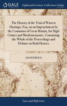 portada The History of the Trial of Warren Hastings, Esq. on an Impeachment by the Commons of Great-Britain, for High Crimes and Misdemeanours. Containing the (en Inglés)
