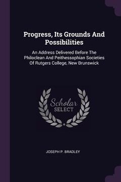 portada Progress, Its Grounds And Possibilities: An Address Delivered Before The Philoclean And Peithessophian Societies Of Rutgers College, New Brunswick