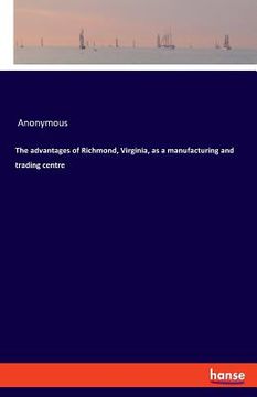 portada The advantages of Richmond, Virginia, as a manufacturing and trading centre (en Inglés)