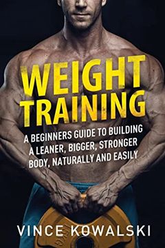 portada Weight Training: A Beginners Guide to Building a Leaner, Bigger, Stronger Body, Naturally and Easily (The Bigger Leaner Stronger Muscle) 