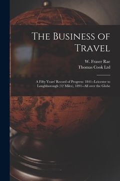 portada The Business of Travel: a Fifty Years' Record of Progress: 1841--Leicester to Loughborough (12 Miles), 1891--all Over the Globe (in English)