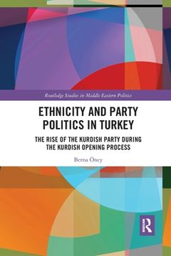 portada Ethnicity and Party Politics in Turkey: The Rise of the Kurdish Party During the Kurdish Opening Process (Routledge Studies in Middle Eastern Politics) (in English)