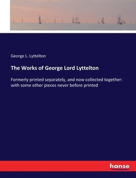 portada The Works of George Lord Lyttelton: Formerly printed separately, and now collected together: with some other pieces never before printed (en Inglés)