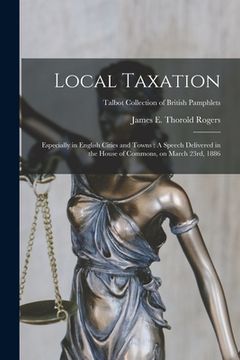 portada Local Taxation: Especially in English Cities and Towns: A Speech Delivered in the House of Commons, on March 23rd, 1886; Talbot Collec