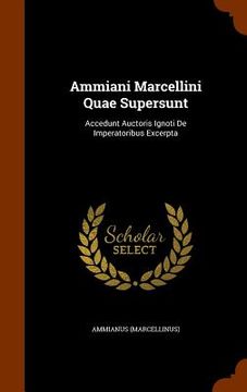 portada Ammiani Marcellini Quae Supersunt: Accedunt Auctoris Ignoti De Imperatoribus Excerpta (en Inglés)