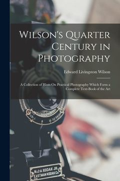 portada Wilson's Quarter Century in Photography: A Collection of Hints On Practical Photography Which Form a Complete Text-Book of the Art (en Inglés)