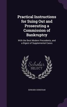 portada Practical Instructions for Suing Out and Prosecuting a Commission of Bankruptcy: With the Best Modern Precedents, and a Digest of Supplemental Cases (en Inglés)