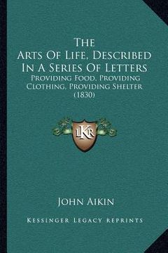 portada the arts of life, described in a series of letters: providing food, providing clothing, providing shelter (1830) (en Inglés)