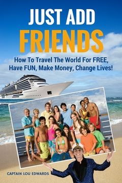 portada Just Add Friends: How To Travel The World For FREE, Have FUN, Make Money, Change Lives! (en Inglés)