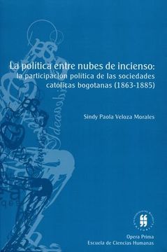 portada POLITICA ENTRE NUBES DE INCIENSO LA PARTICIPACION POLITICA DE LAS SOCIEDADES CATOLICAS BOGOTANAS (1863-1885),