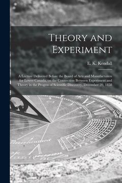 portada Theory and Experiment [microform]: a Lecture Delivered Before the Board of Arts and Manufacturers for Lower Canada, on the Connection Between Experime (in English)