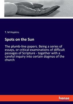 portada Spots on the Sun: The plumb-line papers. Being a series of essays, or critical examinations of difficult passages of Scripture - togethe