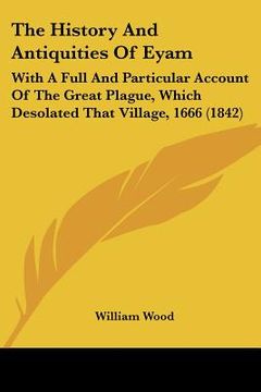 portada the history and antiquities of eyam: with a full and particular account of the great plague, which desolated that village, 1666 (1842) (in English)