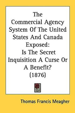 portada the commercial agency system of the united states and canada exposed: is the secret inquisition a curse or a benefit? (1876) (en Inglés)