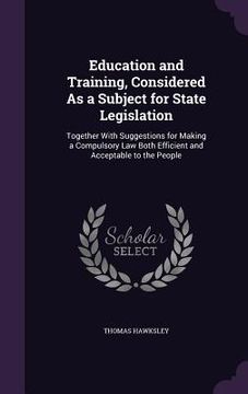 portada Education and Training, Considered As a Subject for State Legislation: Together With Suggestions for Making a Compulsory Law Both Efficient and Accept (in English)