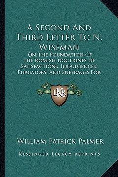 portada a second and third letter to n. wiseman: on the foundation of the romish doctrines of satisfactions, indulgences, purgatory, and suffrages for the d (en Inglés)
