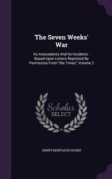 portada The Seven Weeks' War: Its Antecedents And Its Incidents: Based Upon Letters Reprinted By Permission From "the Times", Volume 2 (en Inglés)