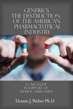 portada Generics: The Destruction of the American Pharmaceutical Industry: A Case Study in Support of Federal Term Limits (en Inglés)