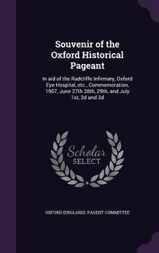 portada Souvenir of the Oxford Historical Pageant: In aid of the Radcliffe Infirmary, Oxford Eye Hospital, etc., Commemoration, 1907, June 27th 28th, 29th, an (in English)