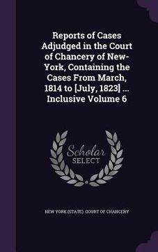 portada Reports of Cases Adjudged in the Court of Chancery of New-York, Containing the Cases From March, 1814 to [July, 1823] ... Inclusive Volume 6 (en Inglés)