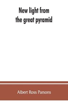 portada New light from the great pyramid: the astronomico-geographical system of the ancients recovered and applied to the elucidation of history, ceremony, s