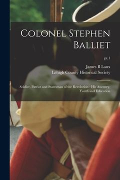 portada Colonel Stephen Balliet: Soldier, Patriot and Statesman of the Revolution: His Ancestry, Youth and Education; pt.1 (en Inglés)