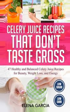 portada Celery Juice Recipes That Don't Taste Gross: 47 Healthy and Balanced Celery Juice Recipes for Beauty, Weight Loss and Energy (en Inglés)