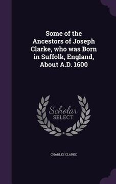 portada Some of the Ancestors of Joseph Clarke, who was Born in Suffolk, England, About A.D. 1600 (en Inglés)