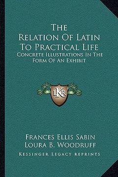 portada the relation of latin to practical life: concrete illustrations in the form of an exhibit (en Inglés)