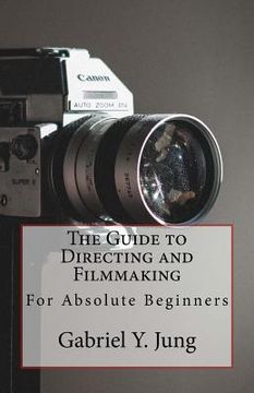 portada The Guide to Directing and Filming for Absolute Beginners: This Is a Small But Effective Guide for People Who Have an Interest for Film-Making and Dir (en Inglés)
