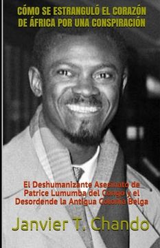 portada Cómo Se Estranguló El Corazón de África Por Una Conspiración: El Deshumanizante Asesinato de Patrice Lumumba del Congo y el Desordende la Antigua Colo