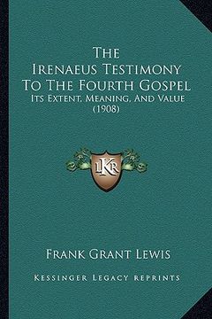 portada the irenaeus testimony to the fourth gospel: its extent, meaning, and value (1908) (en Inglés)